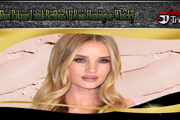 Pilihan Pakaian Untuk Berlibur Ala Rosie Huntington-Whiteley