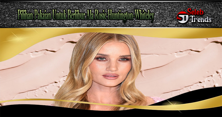 Pilihan Pakaian Untuk Berlibur Ala Rosie Huntington-Whiteley